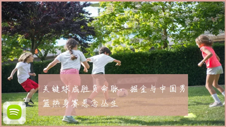 关键球成胜负命脉,掘金与中国男篮热身赛悬念丛生 - 懂球帝推荐