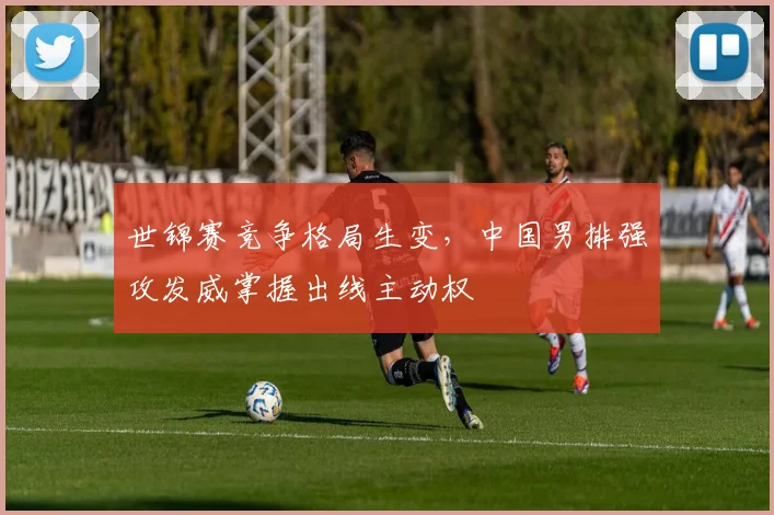 世锦赛竞争格局生变,中国男排强攻发威掌握出线主动权 - 懂球帝推荐