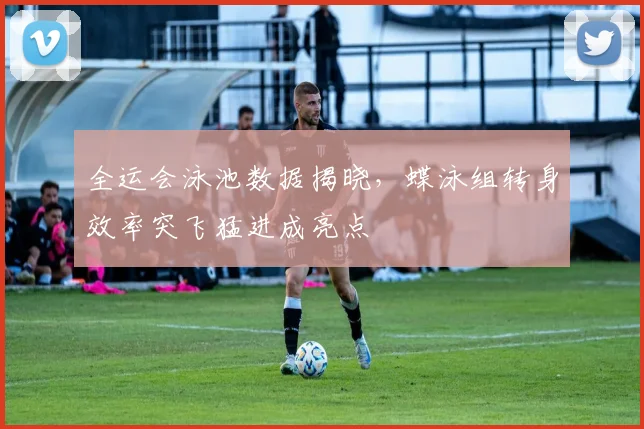 全运会泳池数据揭晓,蝶泳组转身效率突飞猛进成亮点 - 懂球帝推荐