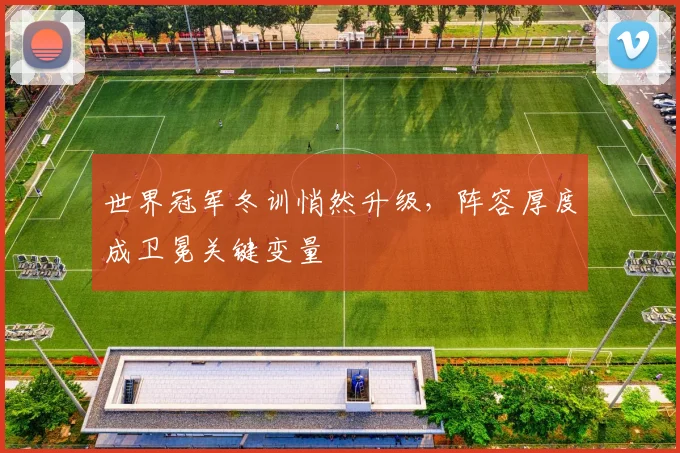 世界冠军冬训悄然升级,阵容厚度成卫冕关键变量 - 懂球帝推荐