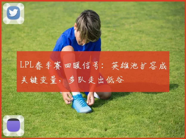 LPL春季赛回暖信号:英雄池扩容成关键变量,多队走出低谷 - 懂球帝推荐
