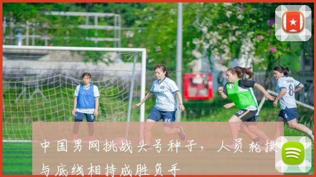 中国男网挑战头号种子，人员轮换与底线相持成胜负手 - 懂球帝推荐