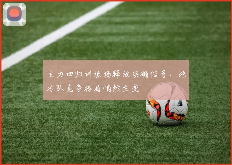 主力回归训练场释放明确信号，地方队竞争格局悄然生变 - 懂球帝推荐
