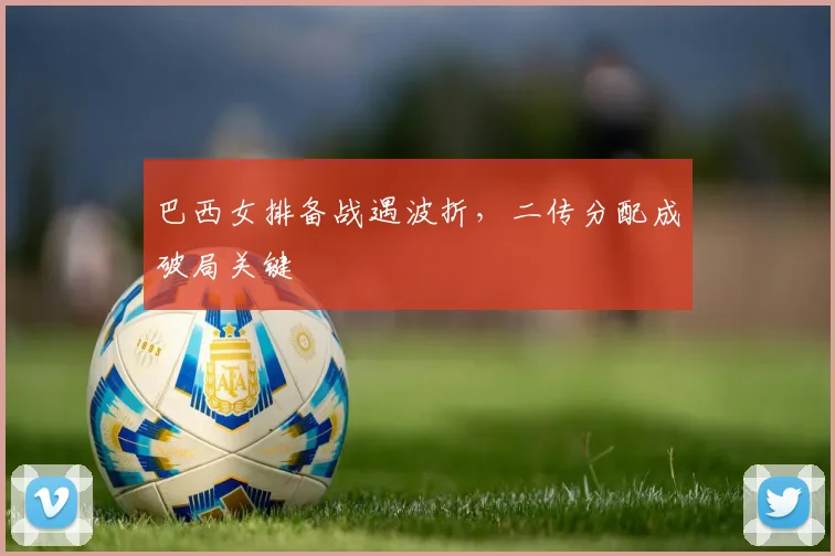 巴西女排备战遇波折,二传分配成破局关键 - 懂球帝推荐