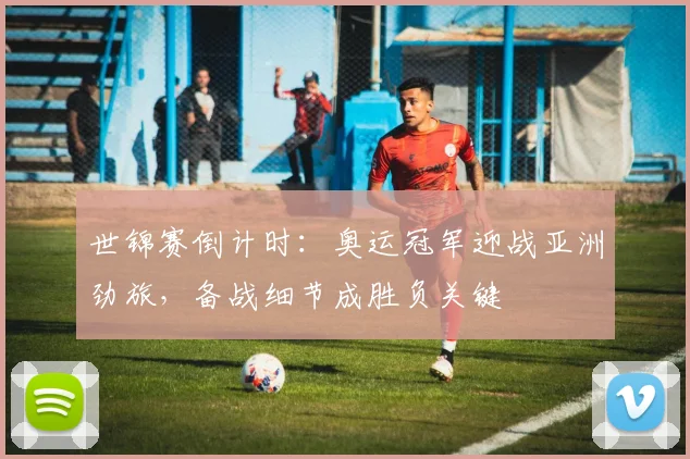 世锦赛倒计时：奥运冠军迎战亚洲劲旅，备战细节成胜负关键 - 懂球帝推荐