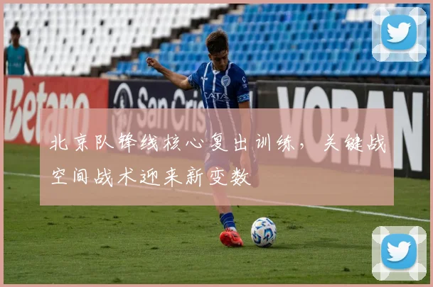 北京队锋线核心复出训练，关键战空间战术迎来新变数 - 懂球帝推荐