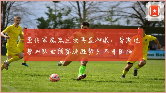 圣何塞魔鬼主场再显神威，哥斯达黎加队世预赛连胜势头不可阻挡 - 懂球帝推荐