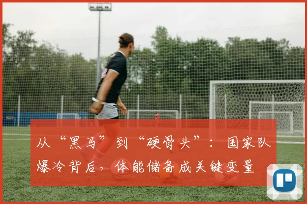 从“黑马”到“硬骨头”:国家队爆冷背后,体能储备成关键变量 - 懂球帝推荐