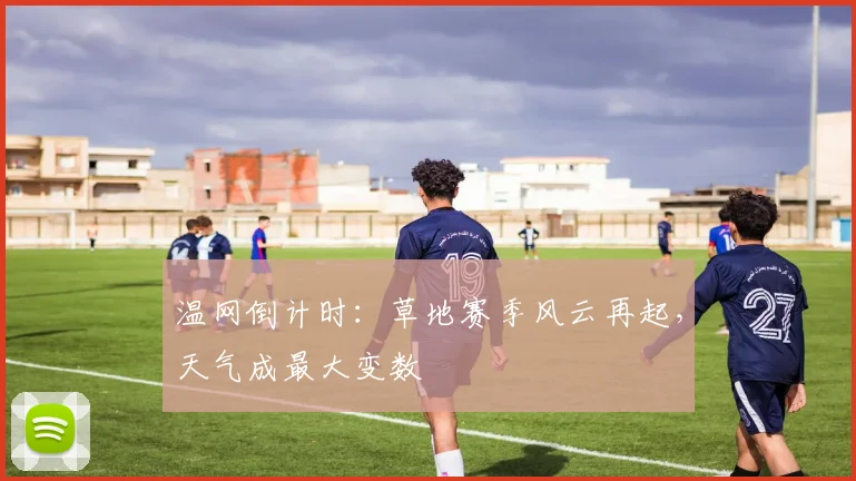 温网倒计时:草地赛季风云再起,天气成最大变数 - 懂球帝推荐