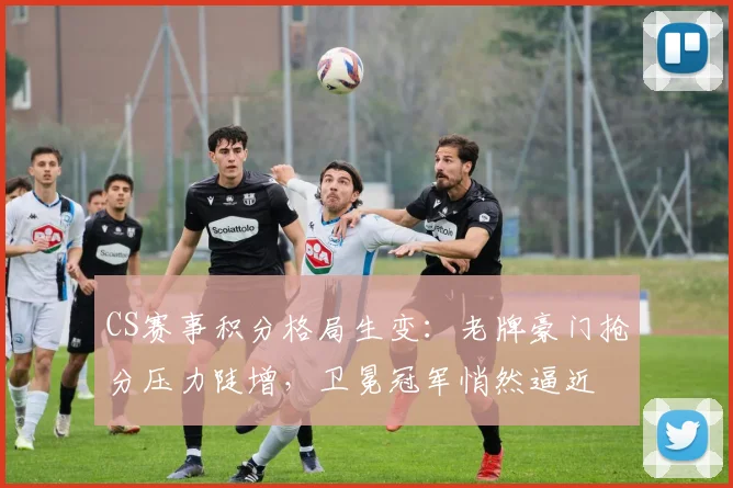 CS赛事积分格局生变：老牌豪门抢分压力陡增，卫冕冠军悄然逼近 - 懂球帝图集