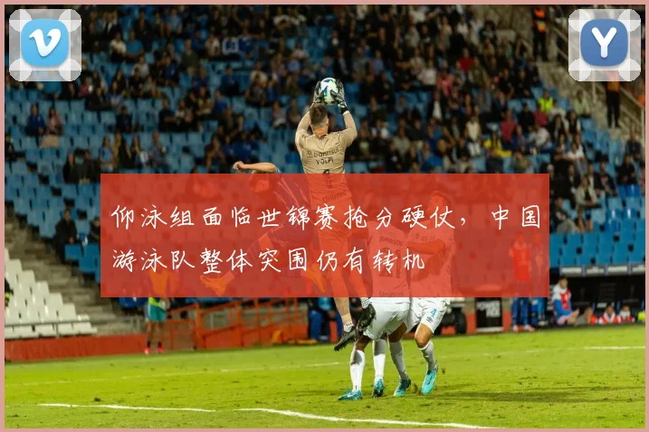 仰泳组面临世锦赛抢分硬仗,中国游泳队整体突围仍有转机 - 懂球帝推荐