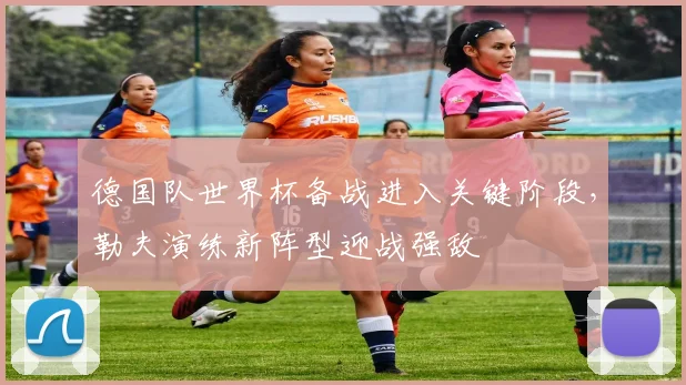 德国队世界杯备战进入关键阶段，勒夫演练新阵型迎战强敌 - 懂球帝推荐