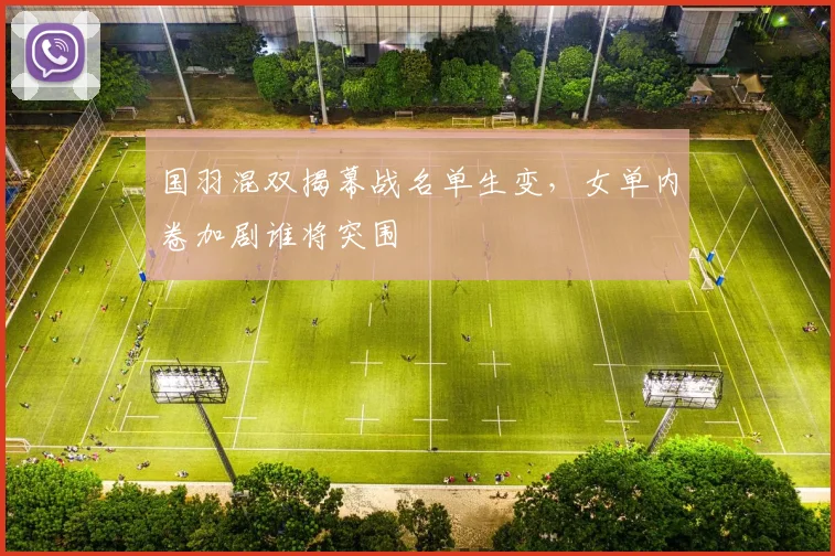 国羽混双揭幕战名单生变，女单内卷加剧谁将突围 - 懂球帝资讯