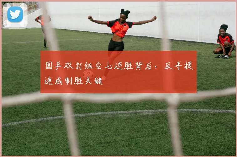 国乒双打组合七连胜背后,反手提速成制胜关键 - 懂球帝推荐