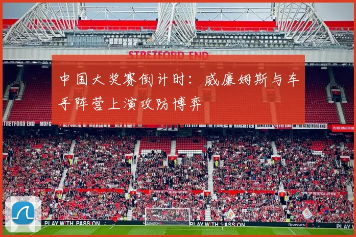 中国大奖赛倒计时:威廉姆斯与车手阵营上演攻防博弈 - 懂球帝推荐