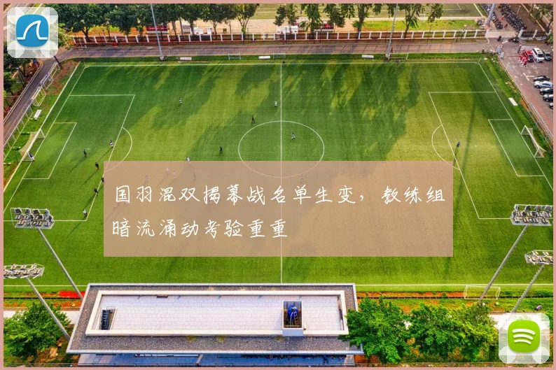 国羽混双揭幕战名单生变，教练组暗流涌动考验重重 - 懂球帝资讯