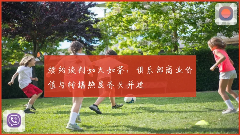 续约谈判如火如荼，俱乐部商业价值与转播热度齐头并进 - 懂球帝图集