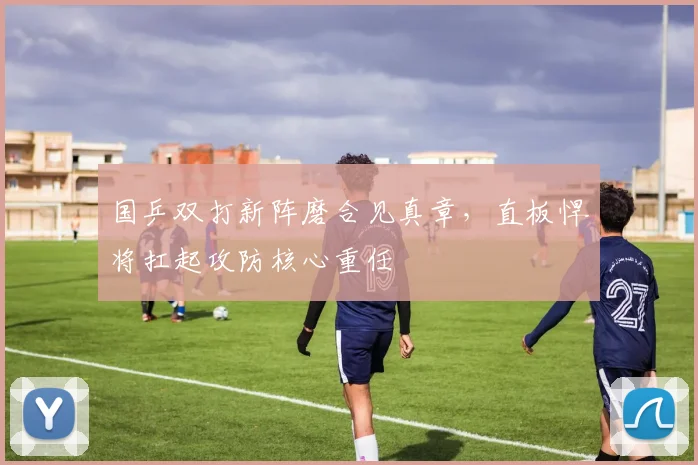 国乒双打新阵磨合见真章,直板悍将扛起攻防核心重任 - 懂球帝推荐