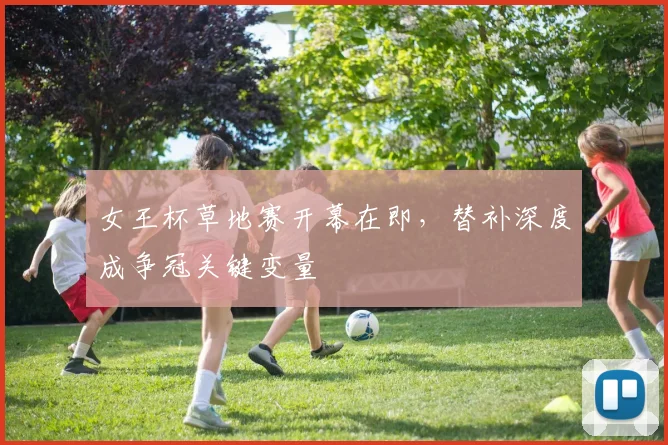 女王杯草地赛开幕在即，替补深度成争冠关键变量 - 懂球帝推荐