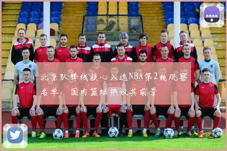 北京队锋线核心入选NBA第2轮观察名单，国内篮坛热议其前景 - 懂球帝推荐