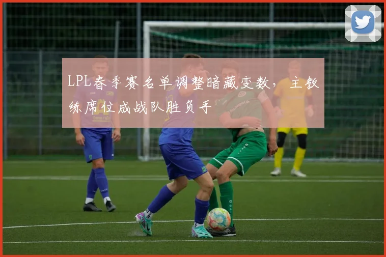 LPL春季赛名单调整暗藏变数,主教练席位成战队胜负手 - 懂球帝推荐