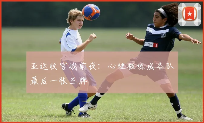 亚运收官战前夜：心理教练成各队最后一张王牌 - 懂球帝推荐