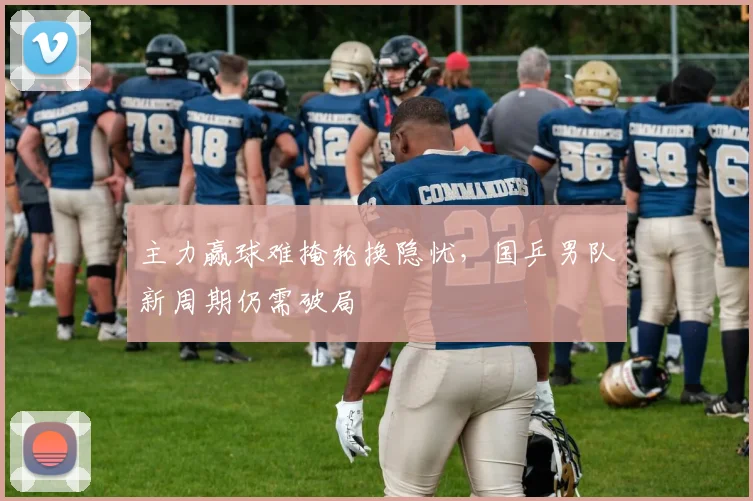 主力赢球难掩轮换隐忧,国乒男队新周期仍需破局 - 懂球帝推荐