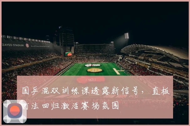 国乒混双训练课透露新信号，直板打法回归激活赛场氛围 - 懂球帝资讯
