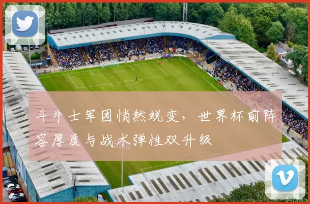 斗牛士军团悄然蜕变,世界杯前阵容厚度与战术弹性双升级 - 懂球帝推荐