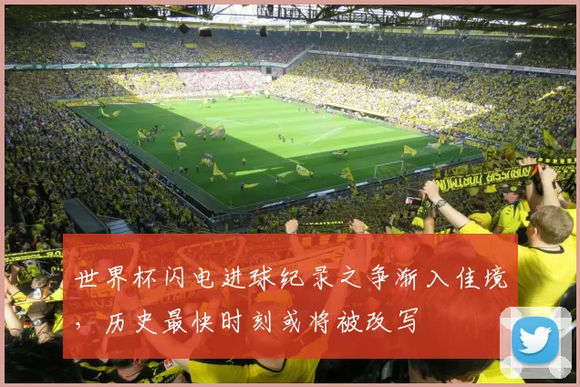 世界杯闪电进球纪录之争渐入佳境，历史最快时刻或将被改写 - 懂球帝推荐