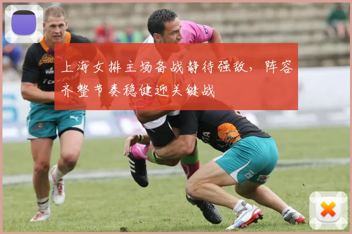 上海女排主场备战静待强敌，阵容齐整节奏稳健迎关键战 - 懂球帝推荐