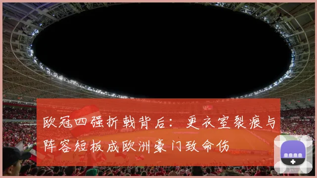 欧冠四强折戟背后：更衣室裂痕与阵容短板成欧洲豪门致命伤 - 懂球帝推荐
