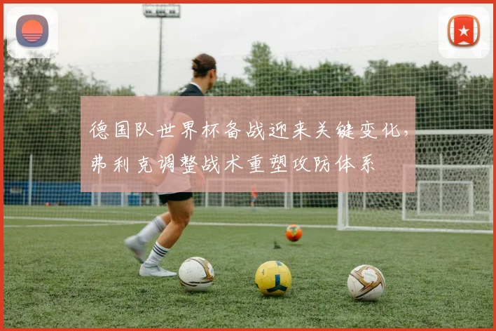 德国队世界杯备战迎来关键变化，弗利克调整战术重塑攻防体系 - 懂球帝推荐