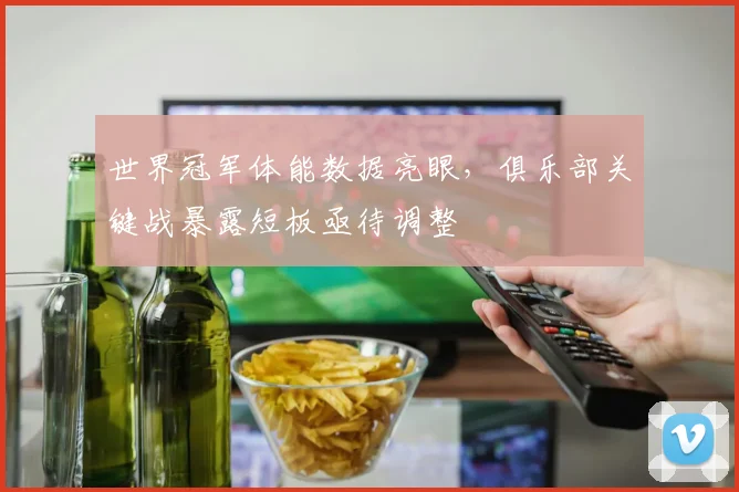 世界冠军体能数据亮眼，俱乐部关键战暴露短板亟待调整 - 懂球帝推荐