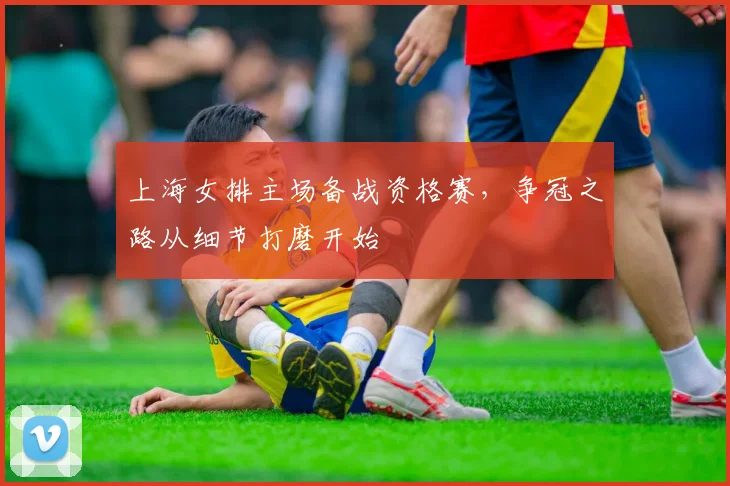上海女排主场备战资格赛,争冠之路从细节打磨开始 - 懂球帝推荐