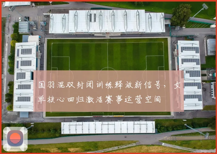 国羽混双封闭训练释放新信号，女单核心回归激活赛事运营空间 - 懂球帝资讯