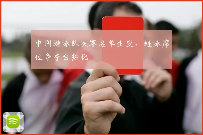 中国游泳队决赛名单生变，蛙泳席位争夺白热化 - 懂球帝推荐