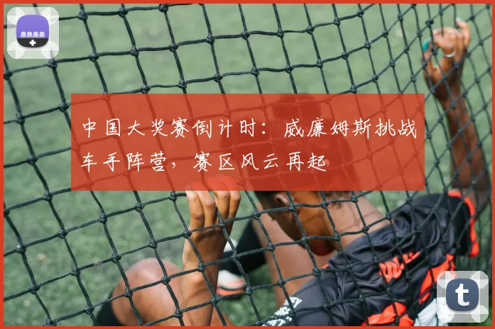 中国大奖赛倒计时：威廉姆斯挑战车手阵营，赛区风云再起 - 懂球帝推荐