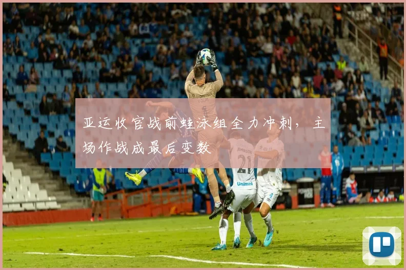 亚运收官战前蛙泳组全力冲刺，主场作战成最后变数 - 懂球帝推荐