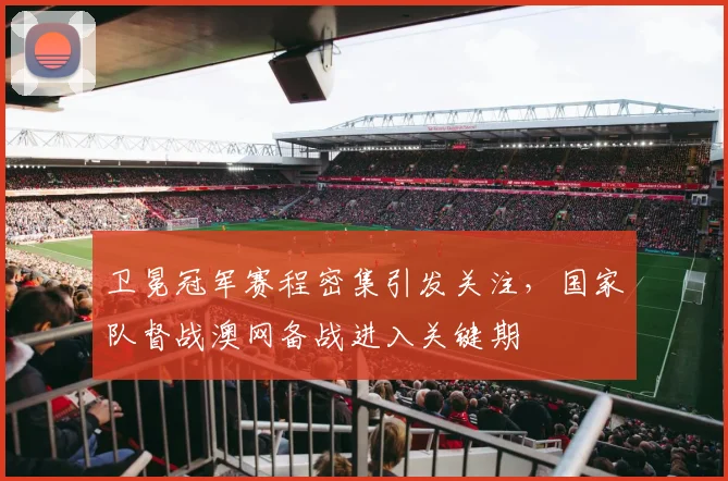 卫冕冠军赛程密集引发关注，国家队督战澳网备战进入关键期 - 懂球帝推荐