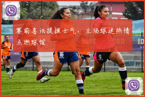 赛前喜讯提振士气，主场球迷热情点燃球馆 - 懂球帝推荐